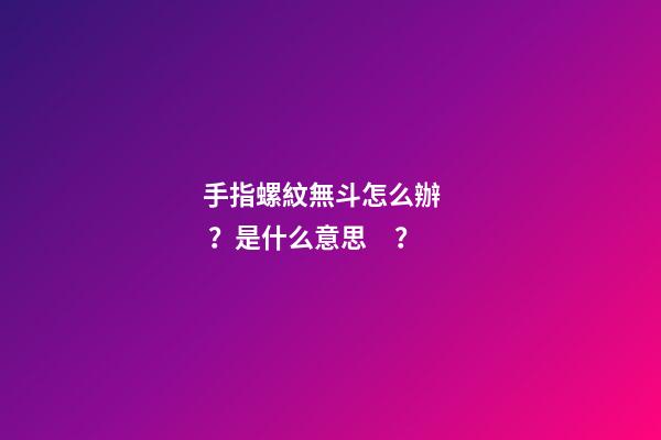 手指螺紋無斗怎么辦？是什么意思？